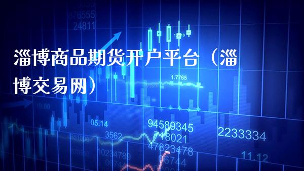 淄博商品期货开户平台（淄博交易网）_https://www.boyangwujin.com_期货直播间_第1张