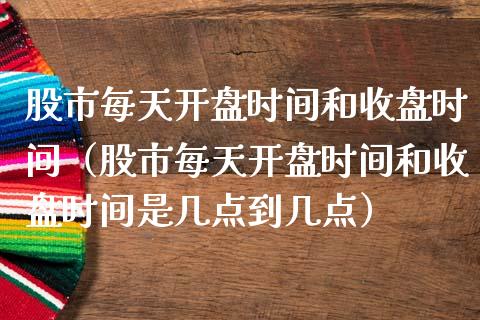 股市每天开盘时间和收盘时间（股市每天开盘时间和收盘时间是几点到几点）