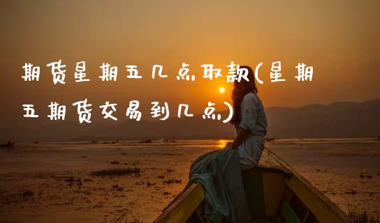 期货星期五几点取款(星期五期货交易到几点)_https://www.boyangwujin.com_内盘期货_第1张