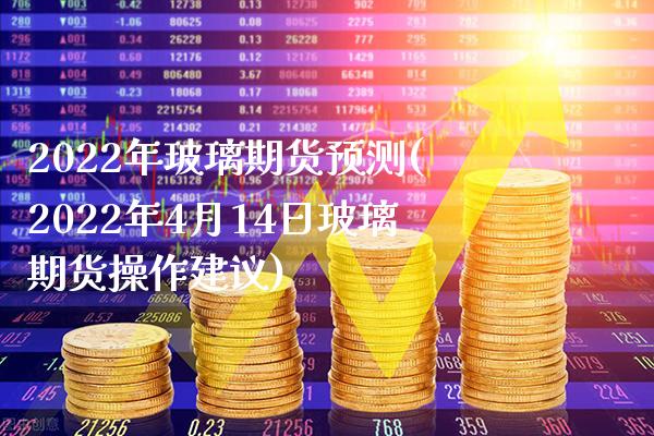 2022年玻璃期货预测(2022年4月14日玻璃期货操作建议)_https://www.boyangwujin.com_期货直播间_第1张