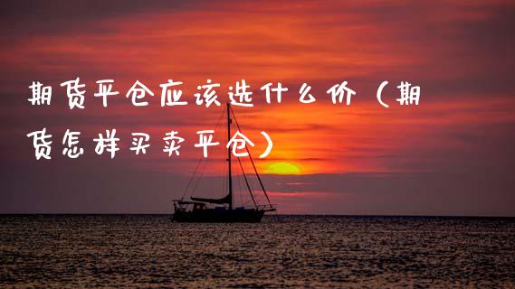 期货平仓应该选什么价（期货怎样买卖平仓）_https://www.boyangwujin.com_黄金期货_第1张
