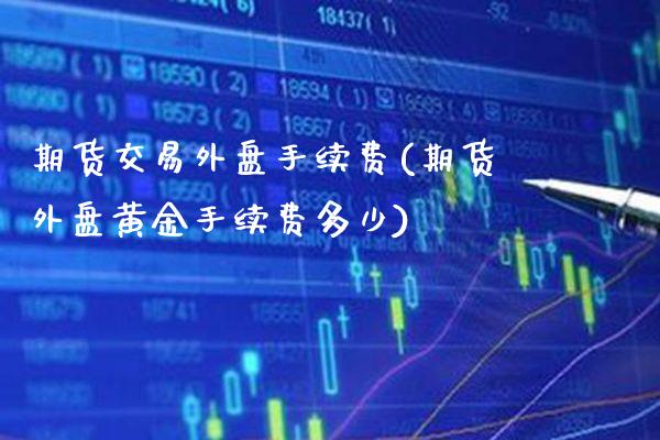 期货交易外盘手续费(期货外盘黄金手续费多少)_https://www.boyangwujin.com_白银期货_第1张