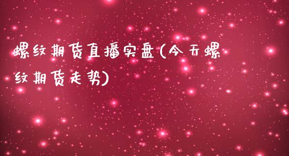 螺纹期货直播实盘(今天螺纹期货走势)_https://www.boyangwujin.com_道指期货_第1张