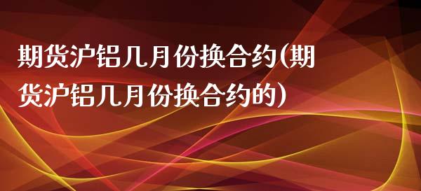 期货沪铝几月份换合约(期货沪铝几月份换合约的)_https://www.boyangwujin.com_黄金期货_第1张