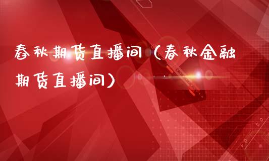 舂秋期货直播间（春秋金融期货直播间）