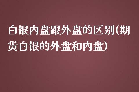 白银内盘跟外盘的区别(期货白银的外盘和内盘)