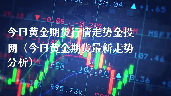 今日黄金期货行情走势金投网（今日黄金期货最新走势分析）