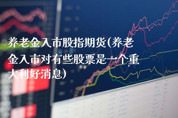 养老金入市股指期货(养老金入市对有些股票是一个重大利好消息)