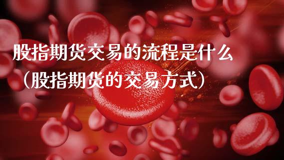 股指期货交易的流程是什么（股指期货的交易方式）_https://www.boyangwujin.com_恒生指数_第1张
