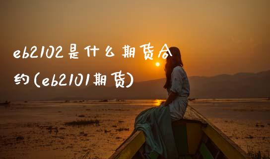 eb2102是什么期货合约(eb2101期货)_https://www.boyangwujin.com_期货直播间_第1张