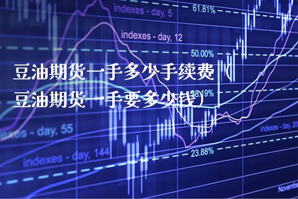 豆油期货一手多少手续费（豆油期货一手要多少钱）_https://www.boyangwujin.com_期货直播间_第1张