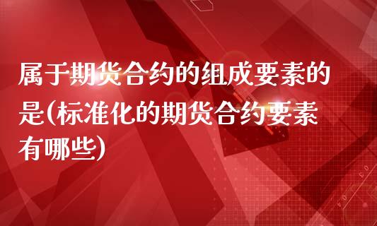 属于期货合约的组成要素的是(标准化的期货合约要素有哪些)_https://www.boyangwujin.com_原油期货_第1张