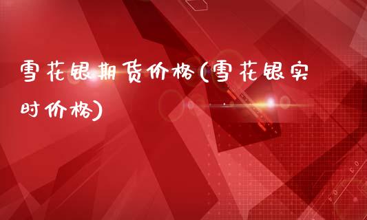 雪花银期货价格(雪花银实时价格)_https://www.boyangwujin.com_期货直播间_第1张