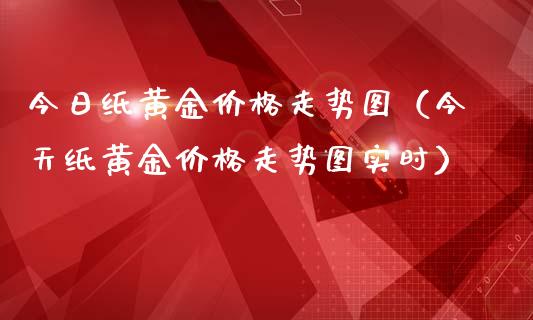 今日纸黄金价格走势图（今天纸黄金价格走势图实时）_https://www.boyangwujin.com_期货直播间_第1张