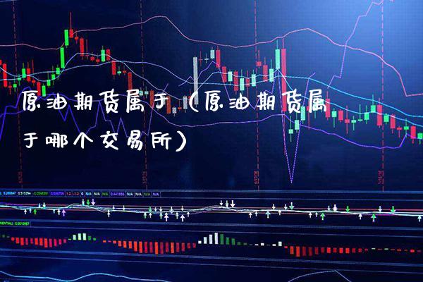 原油期货属于（原油期货属于哪个交易所）_https://www.boyangwujin.com_纳指期货_第1张