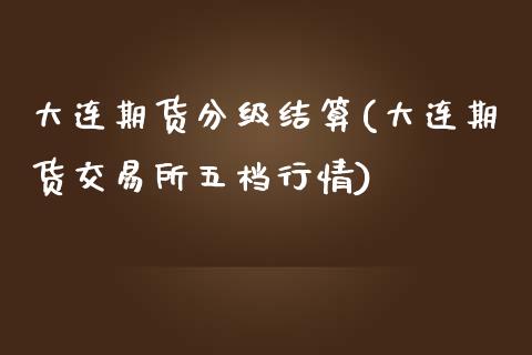 大连期货分级结算(大连期货交易所五档行情)