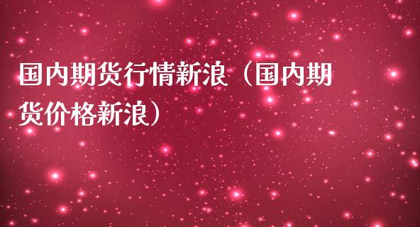 国内期货行情新浪（国内期货价格新浪）_https://www.boyangwujin.com_期货直播间_第1张