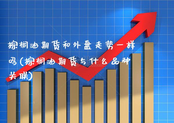 棕榈油期货和外盘走势一样吗(棕榈油期货与什么品种关联)_https://www.boyangwujin.com_恒指期货_第1张