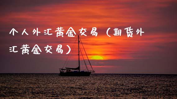 个人外汇黄金交易（期货外汇黄金交易）_https://www.boyangwujin.com_原油期货_第1张