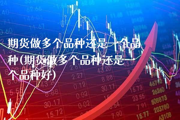 期货做多个品种还是一个品种(期货做多个品种还是一个品种好)_https://www.boyangwujin.com_期货开户_第1张