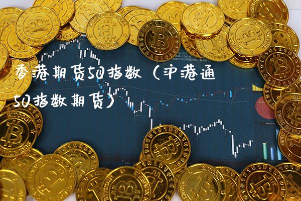 香港期货50指数（沪港通50指数期货）_https://www.boyangwujin.com_期货直播间_第1张