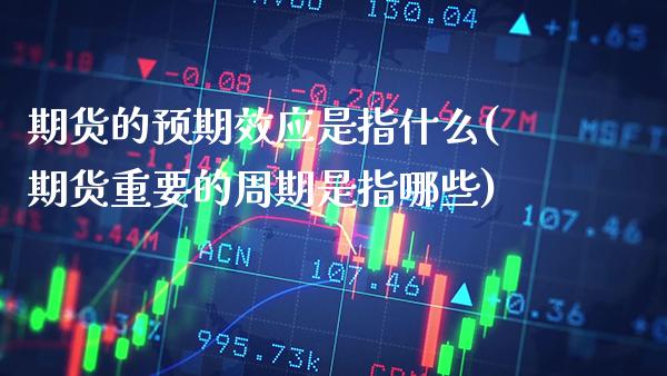 期货的预期效应是指什么(期货重要的周期是指哪些)