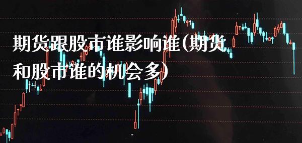 期货跟股市谁影响谁(期货和股市谁的机会多)