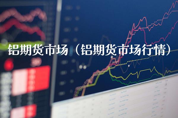 铝期货市场（铝期货市场行情）