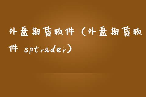外盘期货软件（外盘期货软件 sptrader）