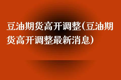 豆油期货高开调整(豆油期货高开调整最新消息)_https://www.boyangwujin.com_黄金期货_第1张