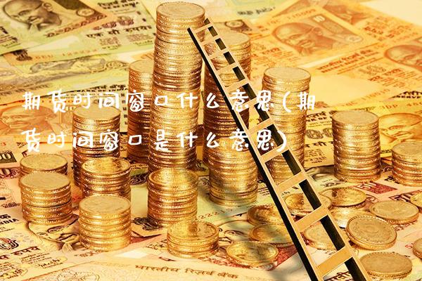 期货时间窗口什么意思(期货时间窗口是什么意思)