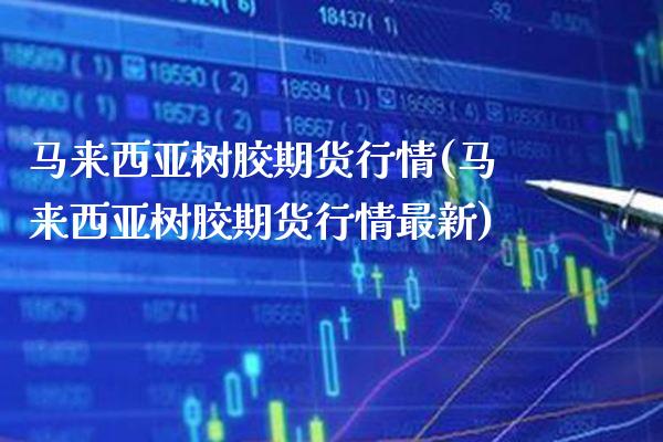 马来西亚树胶期货行情(马来西亚树胶期货行情最新)_https://www.boyangwujin.com_期货直播间_第1张