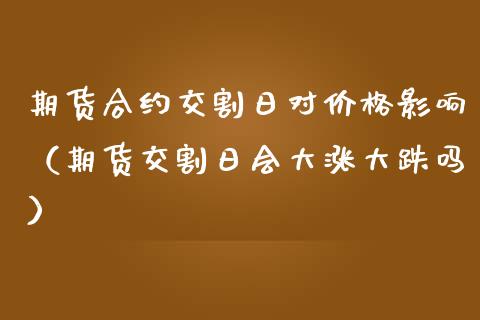 期货合约交割日对价格影响（期货交割日会大涨大跌吗）_https://www.boyangwujin.com_期货直播间_第1张