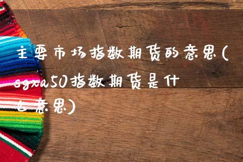 主要市场指数期货的意思(sgxa50指数期货是什么意思)_https://www.boyangwujin.com_纳指期货_第1张