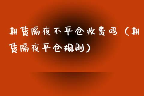 期货隔夜不平仓收费吗（期货隔夜平仓规则）_https://www.boyangwujin.com_期货直播间_第1张