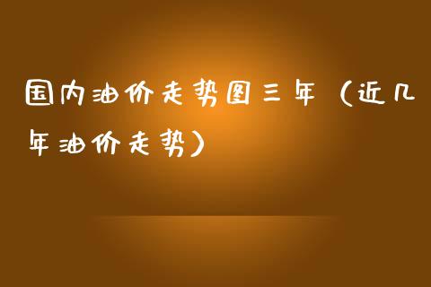 国内油价走势图三年（近几年油价走势）_https://www.boyangwujin.com_期货直播间_第1张