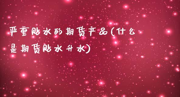严重贴水的期货产品(什么是期货贴水升水)