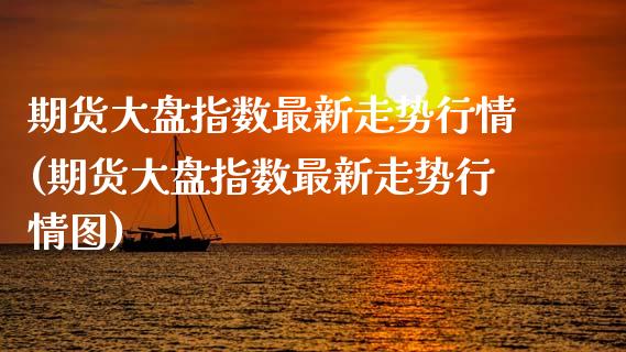 期货大盘指数最新走势行情(期货大盘指数最新走势行情图)_https://www.boyangwujin.com_白银期货_第1张