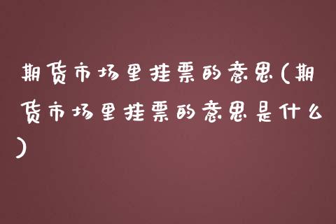 期货市场里挂票的意思(期货市场里挂票的意思是什么)