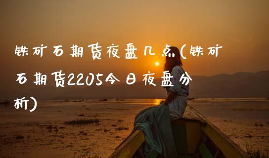 铁矿石期货夜盘几点(铁矿石期货2205今日夜盘分析)_https://www.boyangwujin.com_期货直播间_第1张