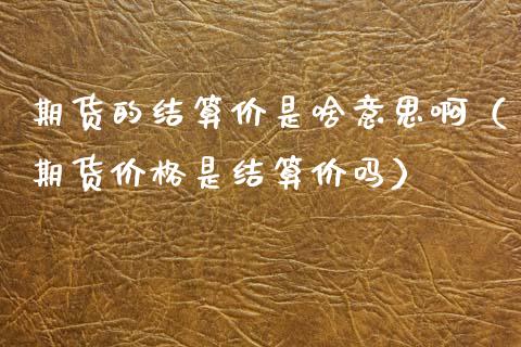 期货的结算价是啥意思啊（期货价格是结算价吗）_https://www.boyangwujin.com_期货直播间_第1张