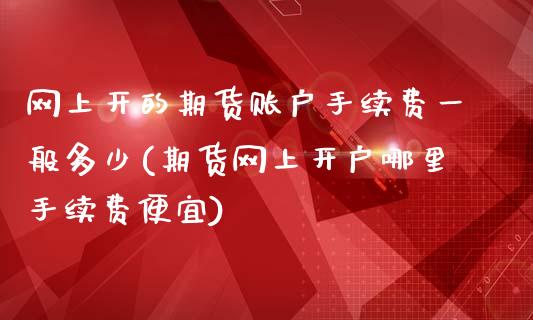 网上开的期货账户手续费一般多少(期货网上开户哪里手续费便宜)_https://www.boyangwujin.com_期货直播间_第1张