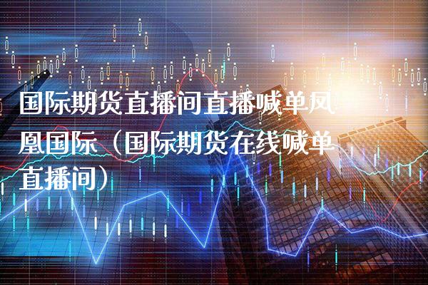 国际期货直播间直播喊单凤凰国际（国际期货在线喊单直播间）