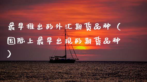 最早推出的外汇期货品种（国际上最早出现的期货品种）_https://www.boyangwujin.com_期货直播间_第1张