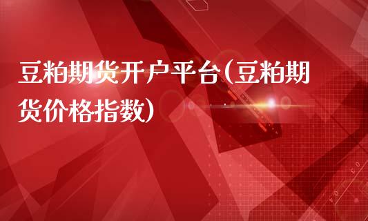 豆粕期货开户平台(豆粕期货价格指数)_https://www.boyangwujin.com_期货直播间_第1张