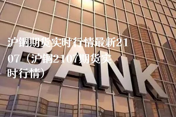 沪铜期货实时行情最新2107（沪铜2107期货实时行情）_https://www.boyangwujin.com_期货直播间_第1张