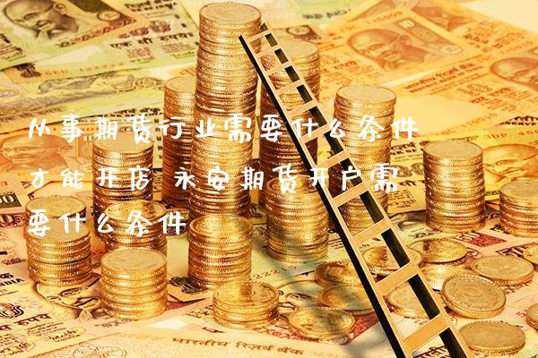 从事期货行业需要什么条件才能开店 永安期货开户需要什么条件