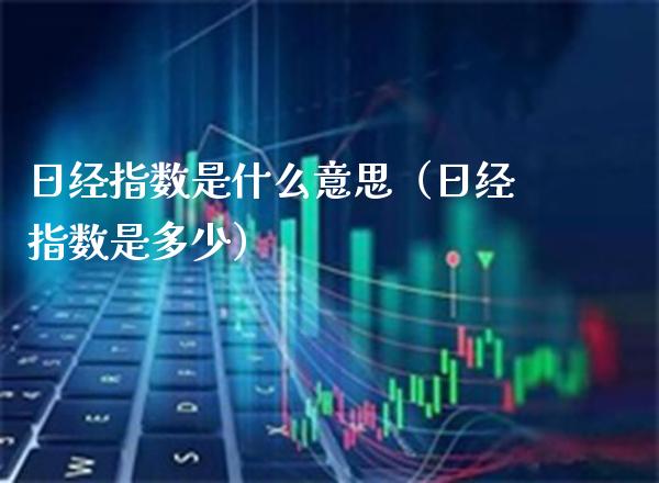 日经指数是什么意思（日经指数是多少）