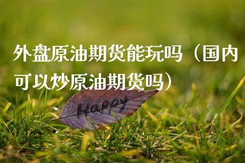 外盘原油期货能玩吗（国内可以炒原油期货吗）_https://www.boyangwujin.com_期货直播间_第1张