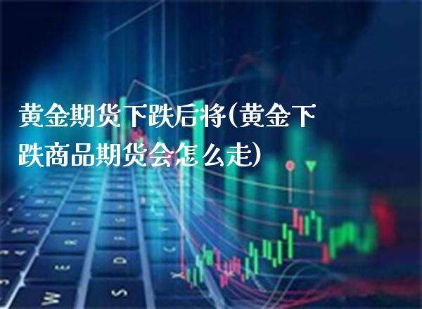 黄金期货下跌后将(黄金下跌商品期货会怎么走)_https://www.boyangwujin.com_内盘期货_第1张